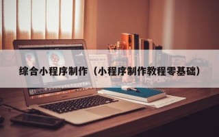 陕西综合小程序制作（小程序制作教程零基础）