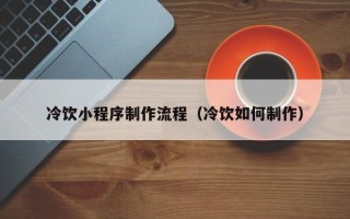 陕西冷饮小程序制作流程（冷饮如何制作）