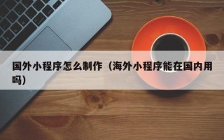 陕西国外小程序怎么制作（海外小程序能在国内用吗）