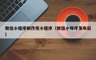 陕西微信小程序制作完小程序（微信小程序发布后）