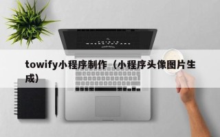 陕西towify小程序制作（小程序头像图片生成）