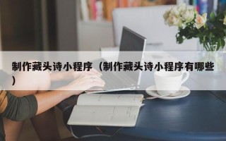 陕西制作藏头诗小程序（制作藏头诗小程序有哪些）