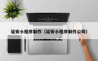 陕西延安小程序制作（延安小程序制作公司）