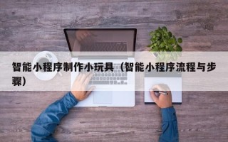 陕西智能小程序制作小玩具（智能小程序流程与步骤）